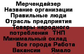 Мерчендайзер › Название организации ­ Правильные люди › Отрасль предприятия ­ Товары народного потребления (ТНП) › Минимальный оклад ­ 26 000 - Все города Работа » Вакансии   . Ямало-Ненецкий АО,Губкинский г.